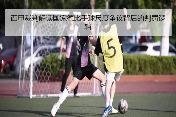 西甲裁判解读国家德比手球尺度争议背后的判罚逻辑