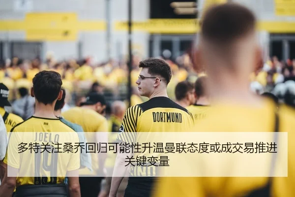 多特关注桑乔回归可能性升温曼联态度或成交易推进关键变量
