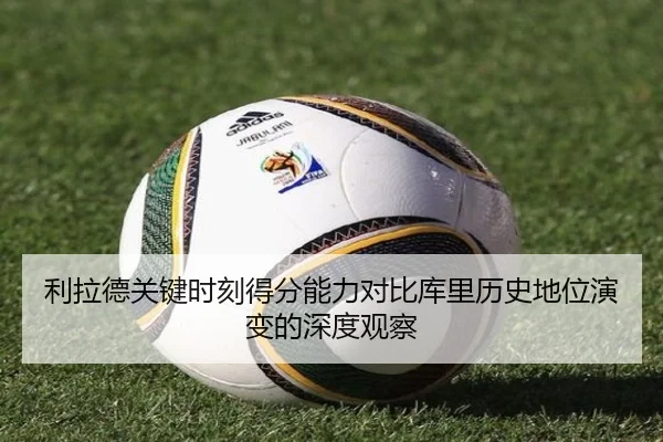 利拉德关键时刻得分能力对比库里历史地位演变的深度观察