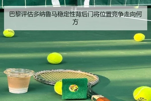 巴黎评估多纳鲁马稳定性背后门将位置竞争走向何方