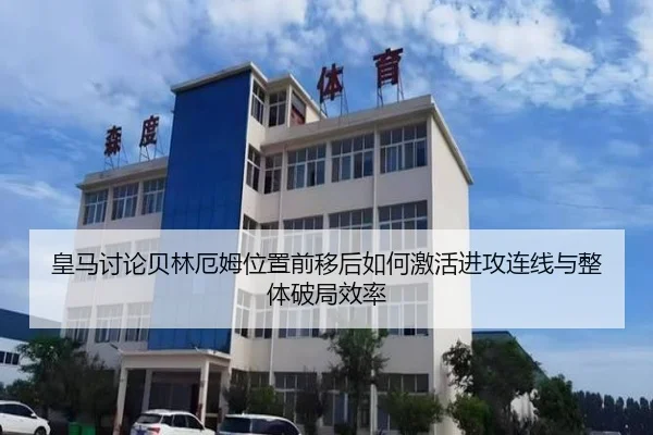 皇马讨论贝林厄姆位置前移后如何激活进攻连线与整体破局效率