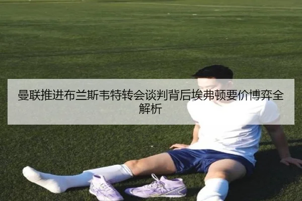 曼联推进布兰斯韦特转会谈判背后埃弗顿要价博弈全解析