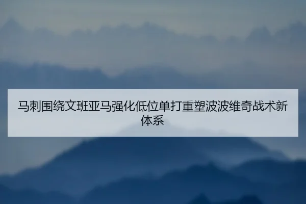 马刺围绕文班亚马强化低位单打重塑波波维奇战术新体系